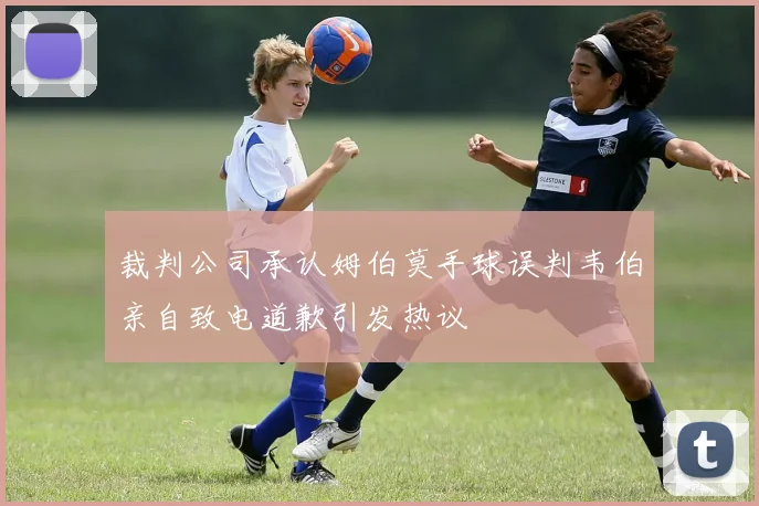 裁判公司承认姆伯莫手球误判韦伯亲自致电道歉引发热议