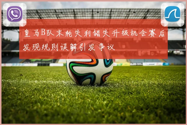 皇马B队末轮失利错失升级机会赛后发现规则误解引发争议