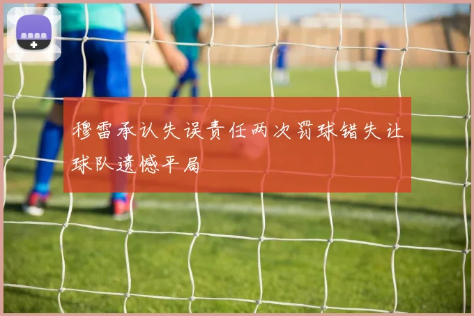穆雷承认失误责任两次罚球错失让球队遗憾平局