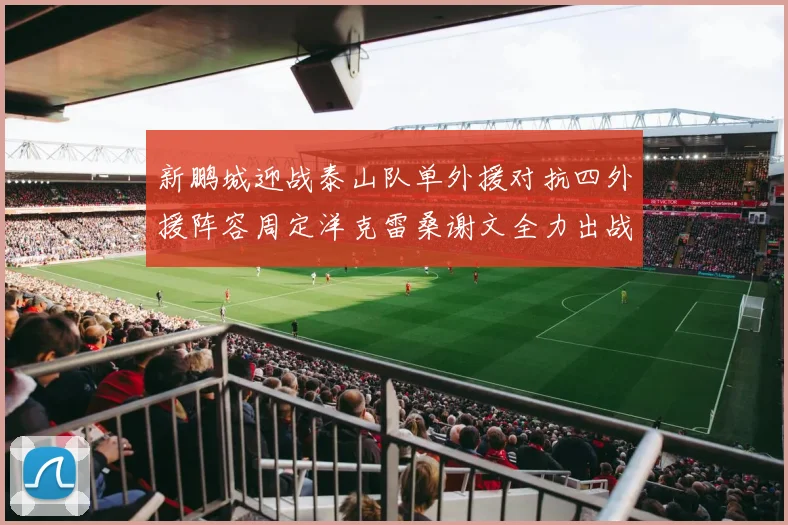 新鹏城迎战泰山队单外援对抗四外援阵容周定洋克雷桑谢文全力出战