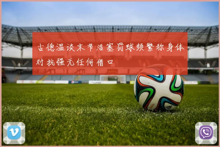 古德温谈末节活塞罚球频繁称身体对抗强无任何借口
