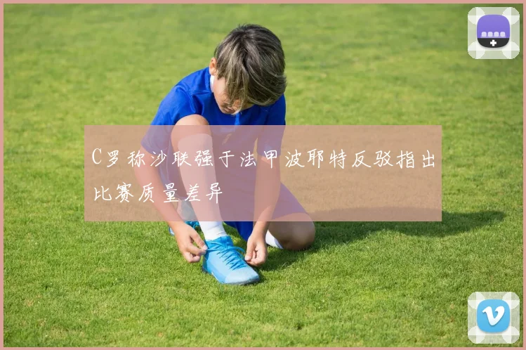 C罗称沙联强于法甲波耶特反驳指出比赛质量差异