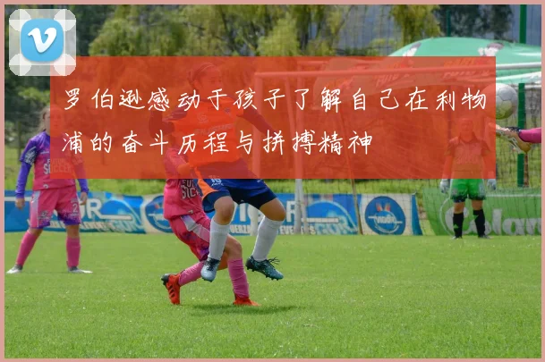 罗伯逊感动于孩子了解自己在利物浦的奋斗历程与拼搏精神