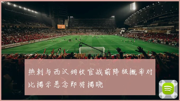 热刺与西汉姆收官战前降级概率对比揭示悬念即将揭晓